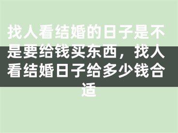找人看结婚的日子是不是要给钱买东西,找人看结婚日子给多少钱合适