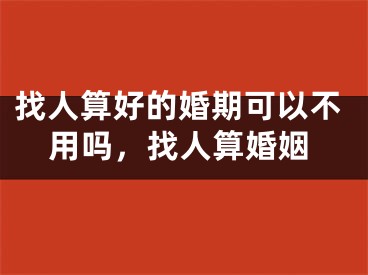 找人算好的婚期可以不用吗,找人算婚姻