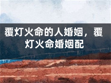 覆灯火命的人婚姻,覆灯火命婚姻配