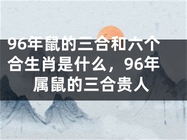 96年鼠的三合和六个合生肖是什么，96年属鼠的三合贵人