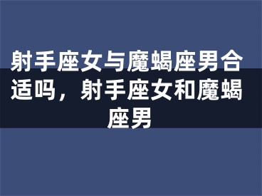 射手座女与魔蝎座男合适吗，射手座女和魔蝎座男