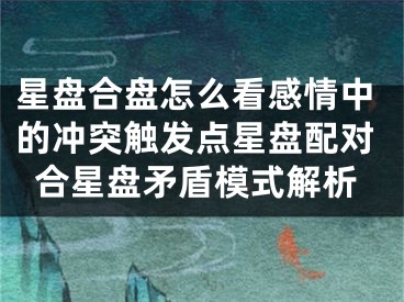 星盘合盘怎么看感情中的冲突触发点星盘配对合星盘矛盾模式解析