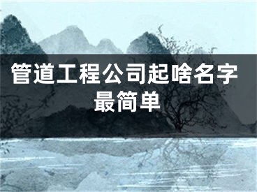 管道工程公司起啥名字最简单