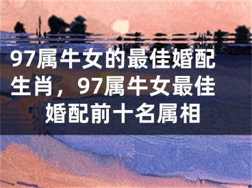 97属牛女的最佳婚配生肖，97属牛女最佳婚配前十名属相