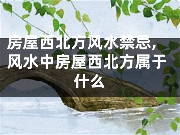 房屋西北方风水禁忌,风水中房屋西北方属于什么
