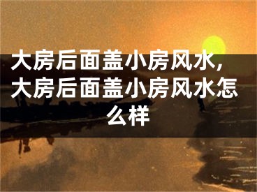 大房后面盖小房风水,大房后面盖小房风水怎么样
