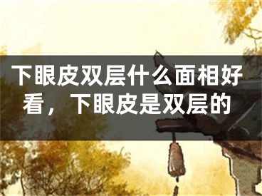 下眼皮双层什么面相好看，下眼皮是双层的