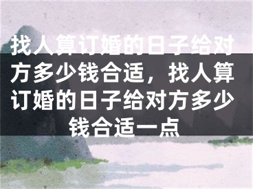 找人算订婚的日子给对方多少钱合适，找人算订婚的日子给对方多少钱合适一点