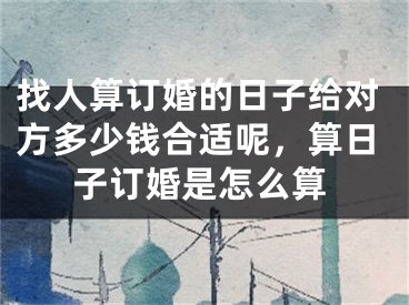 找人算订婚的日子给对方多少钱合适呢，算日子订婚是怎么算