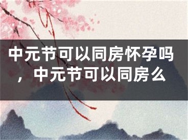 中元节可以同房怀孕吗，中元节可以同房么