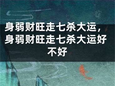 身弱财旺走七杀大运，身弱财旺走七杀大运好不好