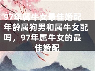 97年属牛女最佳婚配年龄属狗男和属牛女配吗，97年属牛女的最佳婚配
