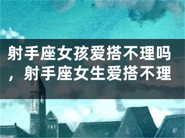 射手座女孩爱搭不理吗，射手座女生爱搭不理