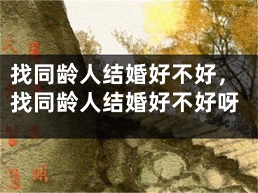 找同龄人结婚好不好，找同龄人结婚好不好呀