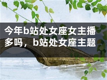 今年b站处女座女主播多吗，b站处女座主题