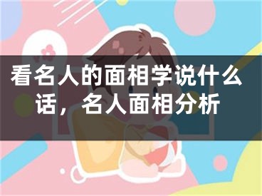 看名人的面相学说什么话，名人面相分析