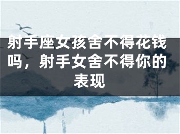 射手座女孩舍不得花钱吗,射手女舍不得你的表现
