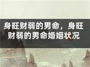 身旺财弱的男命,身旺财弱的男命婚姻状况