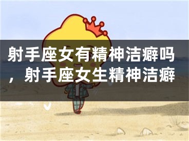射手座女有精神洁癖吗，射手座女生精神洁癖