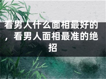 看男人什么面相最好的，看男人面相最准的绝招