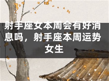 射手座女本周会有好消息吗，射手座本周运势女生