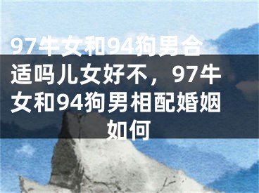 97牛女和94狗男合适吗儿女好不，97牛女和94狗男相配婚姻如何