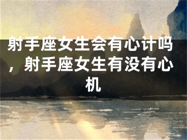 射手座女生会有心计吗，射手座女生有没有心机