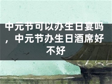 中元节可以办生日宴吗,中元节办生日酒席好不好