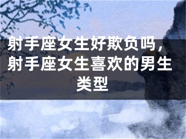 射手座女生好欺负吗，射手座女生喜欢的男生类型