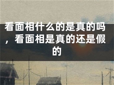 看面相什么的是真的吗，看面相是真的还是假的