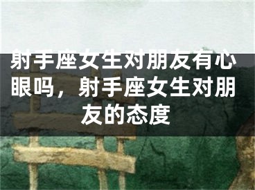 射手座女生对朋友有心眼吗，射手座女生对朋友的态度