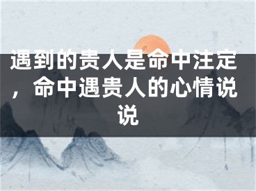 遇到的贵人是命中注定，命中遇贵人的心情说说