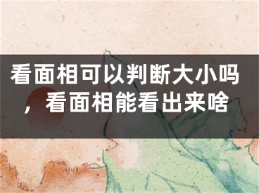 看面相可以判断大小吗，看面相能看出来啥