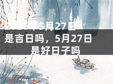 2026年5月27日是吉日吗，5月27日是好日子吗