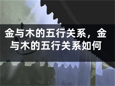 金与木的五行关系,金与木的五行关系如何