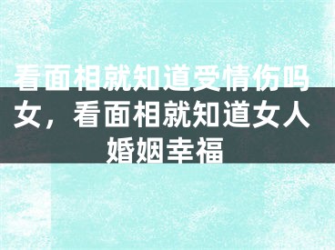 看面相就知道受情伤吗女,看面相就知道女人婚姻幸福