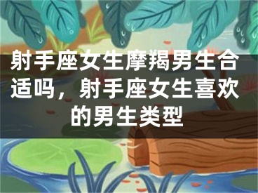 射手座女生摩羯男生合适吗，射手座女生喜欢的男生类型