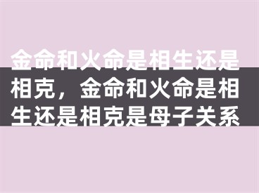 金命和火命是相生还是相克，金命和火命是相生还是相克是母子关系