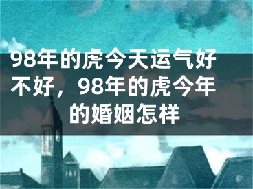 98年的虎今天运气好不好,98年的虎今年的婚姻怎样