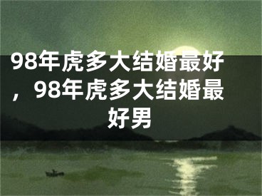 98年虎多大结婚最好,98年虎多大结婚最好男