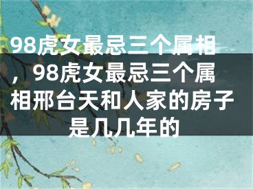 98虎女最忌三个属相,98虎女最忌三个属相邢台天和人家的房子是几几年的
