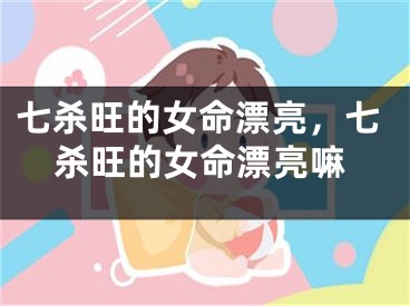 七杀旺的女命漂亮,七杀旺的女命漂亮嘛