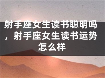 射手座女生读书聪明吗，射手座女生读书运势怎么样
