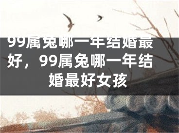 99属兔哪一年结婚最好，99属兔哪一年结婚最好女孩