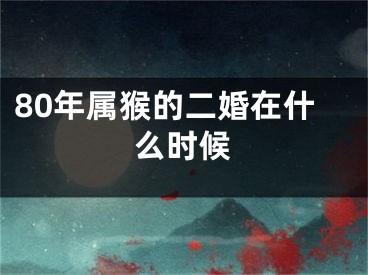 80年属猴的二婚在什么时候