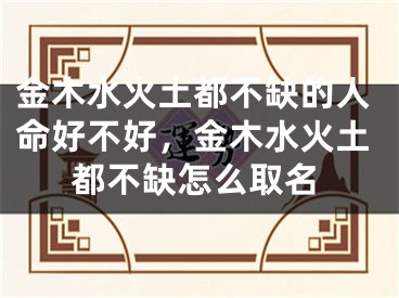 金木水火土都不缺的人命好不好,金木水火土都不缺怎么取名
