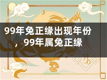 99年兔正缘出现年份,99年属兔正缘
