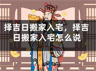 择吉日搬家入宅，择吉日搬家入宅怎么说