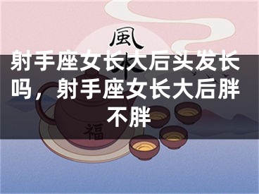 射手座女长大后头发长吗,射手座女长大后胖不胖