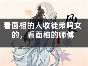 看面相的人收徒弟吗女的,看面相的师傅